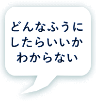 どんなふうに したらいいか わからない