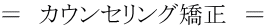 = カウンセリング矯正 =