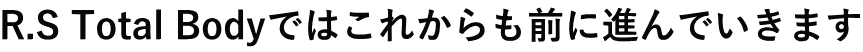 R.S Total Bodyではこれからも前に進んでいきます