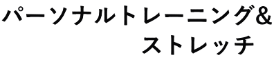 パーソナルトレーニング& 　　　　　　ストレッチ