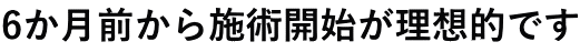 6か月前から施術開始が理想的です