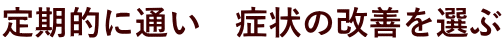 定期的に通い 症状の改善を選ぶ
