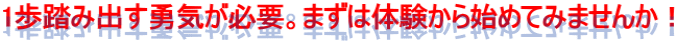 1歩踏み出す勇気が必要。まずは体験から始めてみませんか!